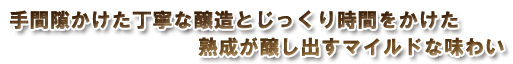 手間隙かけた丁寧な醸造とじっくり時間をかけた熟成が醸し出すマイルドな味わい