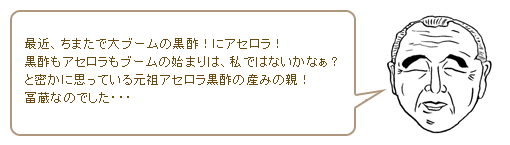 最近、ちまたで大ブームの黒酢！にアセロラ！黒酢もアセロラもブームの始まりは、私ではないかなぁ？　と密かに思っている元祖アセロラ黒酢の産みの親！冨蔵なのでした・・・ 